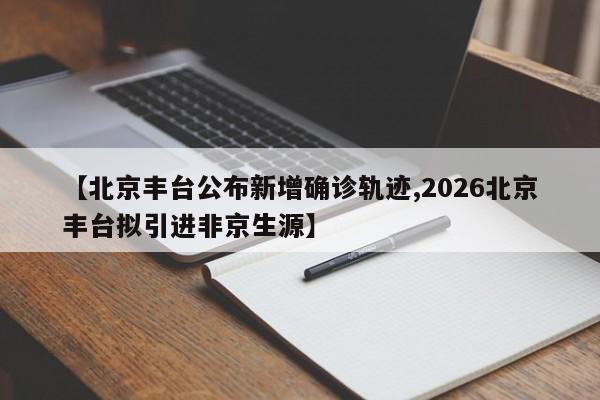 【北京丰台公布新增确诊轨迹,2026北京丰台拟引进非京生源】
