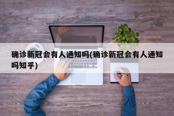 确诊新冠会有人通知吗(确诊新冠会有人通知吗知乎)