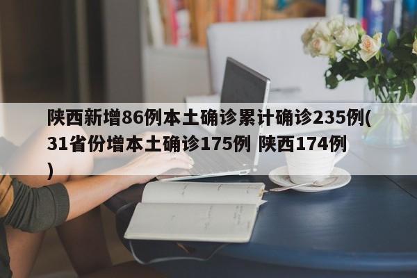 陕西新增86例本土确诊累计确诊235例(31省份增本土确诊175例 陕西174例)