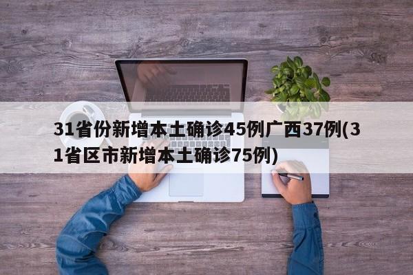 31省份新增本土确诊45例广西37例(31省区市新增本土确诊75例)