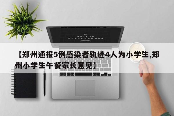 【郑州通报5例感染者轨迹4人为小学生,郑州小学生午餐家长意见】
