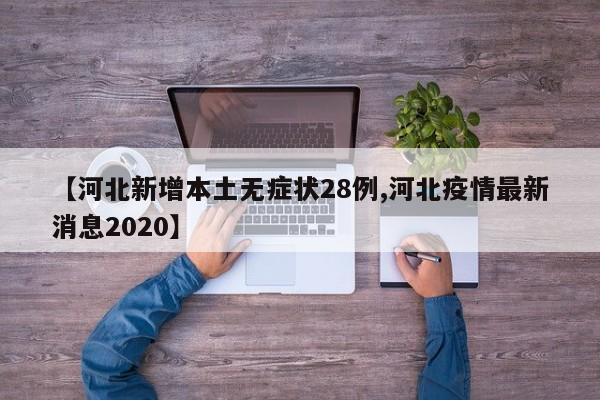 【河北新增本土无症状28例,河北疫情最新消息2020】