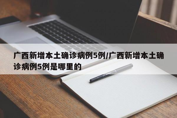 广西新增本土确诊病例5例/广西新增本土确诊病例5例是哪里的