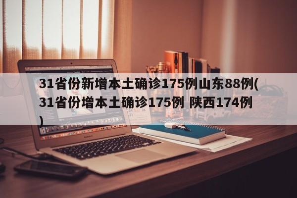 31省份新增本土确诊175例山东88例(31省份增本土确诊175例 陕西174例)
