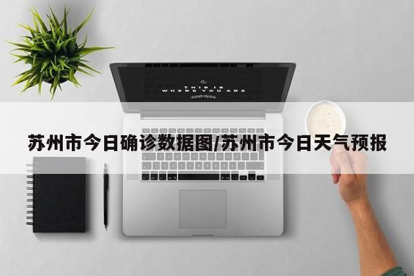 苏州市今日确诊数据图/苏州市今日天气预报