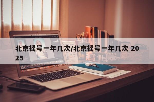 北京摇号一年几次/北京摇号一年几次 2025