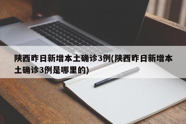 陕西昨日新增本土确诊3例(陕西昨日新增本土确诊3例是哪里的)