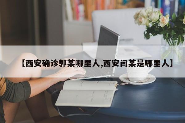 【西安确诊郭某哪里人,西安闫某是哪里人】