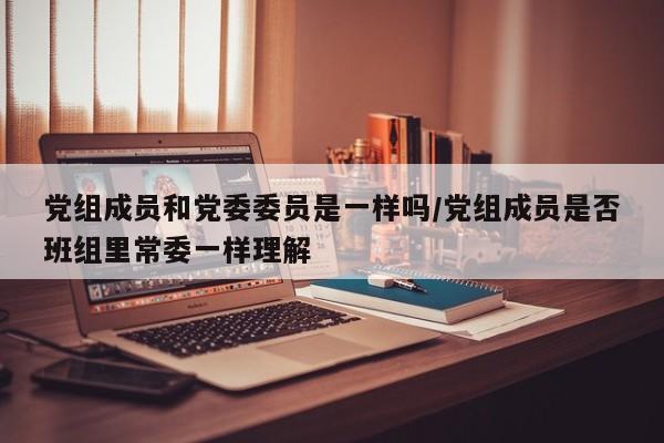 党组成员和党委委员是一样吗/党组成员是否班组里常委一样理解