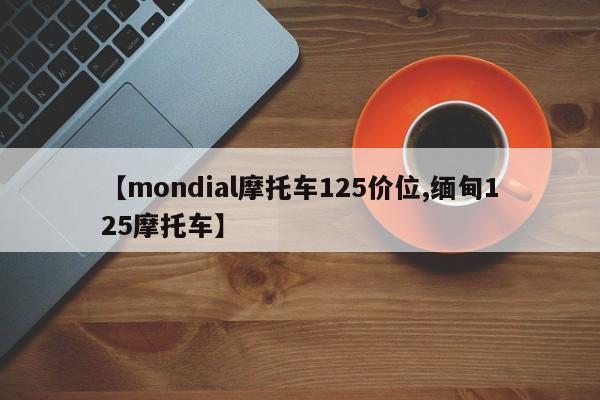 【mondial摩托车125价位,缅甸125摩托车】
