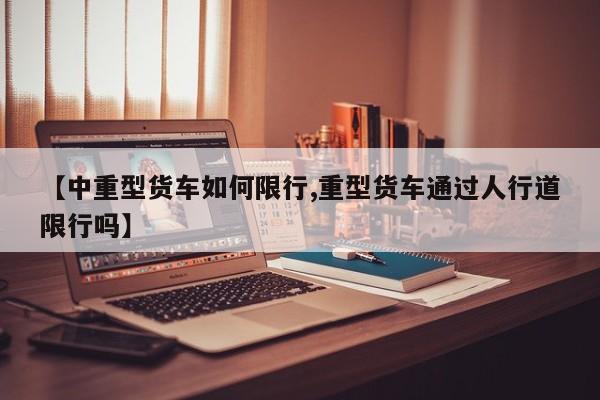 【中重型货车如何限行,重型货车通过人行道限行吗】