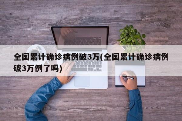 全国累计确诊病例破3万(全国累计确诊病例破3万例了吗)