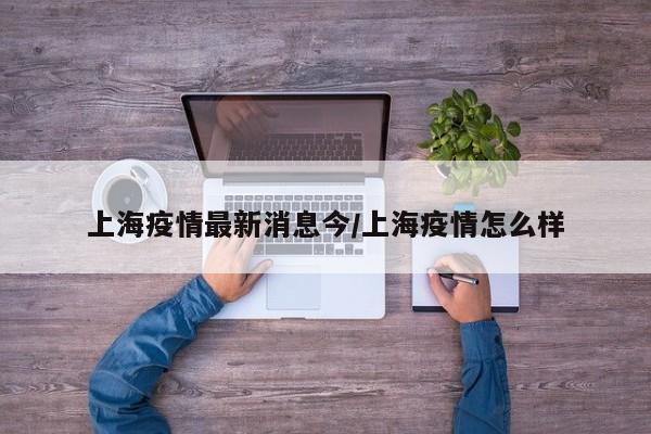 上海疫情最新消息今/上海疫情怎么样
