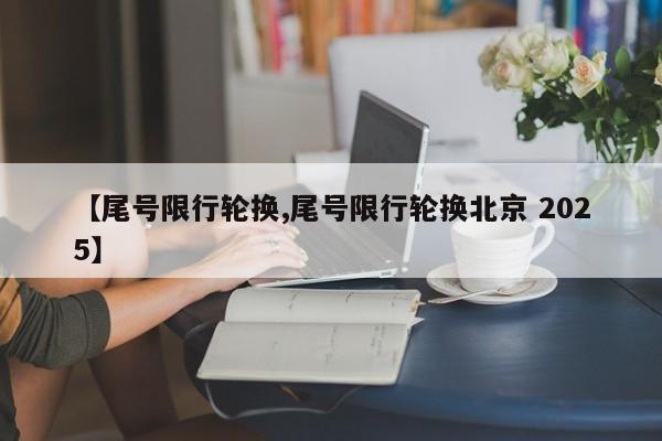 【尾号限行轮换,尾号限行轮换北京 2025】