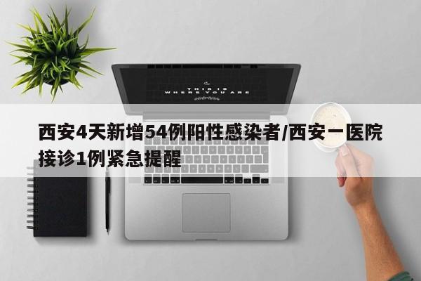 西安4天新增54例阳性感染者/西安一医院接诊1例紧急提醒